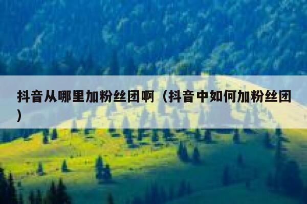 抖音从哪里加粉丝团啊（抖音中如何加粉丝团） 第1张