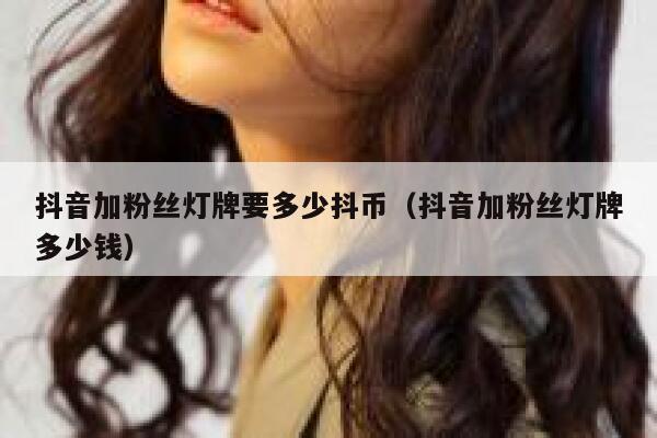 抖音加粉丝灯牌要多少抖币（抖音加粉丝灯牌多少钱） 第1张