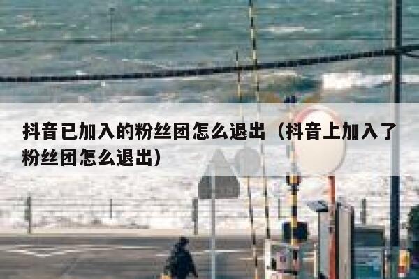 抖音已加入的粉丝团怎么退出（抖音上加入了粉丝团怎么退出） 第1张