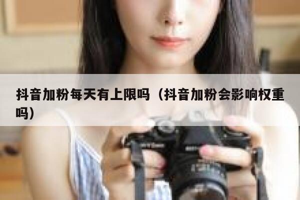 抖音加粉每天有上限吗（抖音加粉会影响权重吗） 第1张