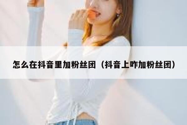 怎么在抖音里加粉丝团（抖音上咋加粉丝团） 第1张
