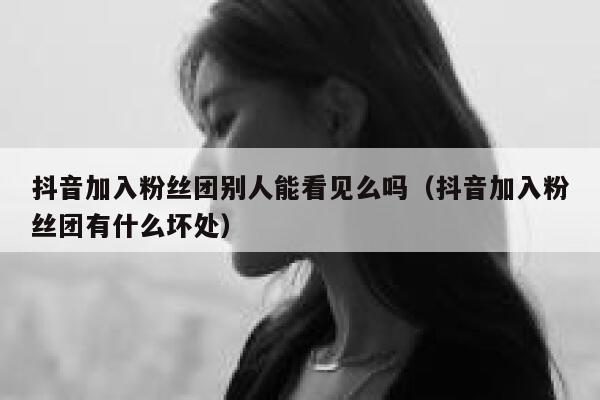 抖音加入粉丝团别人能看见么吗（抖音加入粉丝团有什么坏处） 第1张