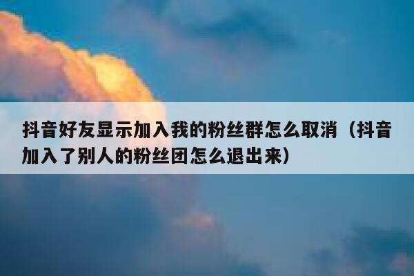 抖音好友显示加入我的粉丝群怎么取消（抖音加入了别人的粉丝团怎么退出来） 第1张