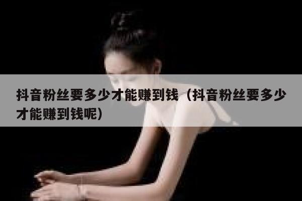 抖音粉丝要多少才能赚到钱（抖音粉丝要多少才能赚到钱呢） 第1张