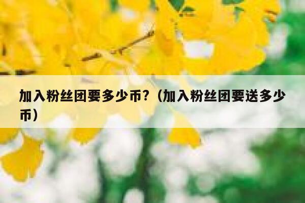 加入粉丝团要多少币?（加入粉丝团要送多少币） 第1张