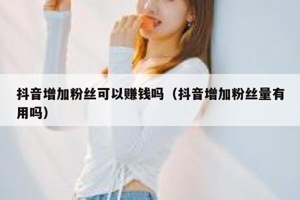 抖音增加粉丝可以赚钱吗（抖音增加粉丝量有用吗） 第1张