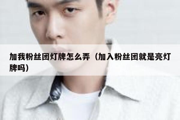 加我粉丝团灯牌怎么弄（加入粉丝团就是亮灯牌吗） 第1张