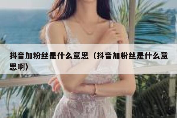 抖音加粉丝是什么意思（抖音加粉丝是什么意思啊） 第1张