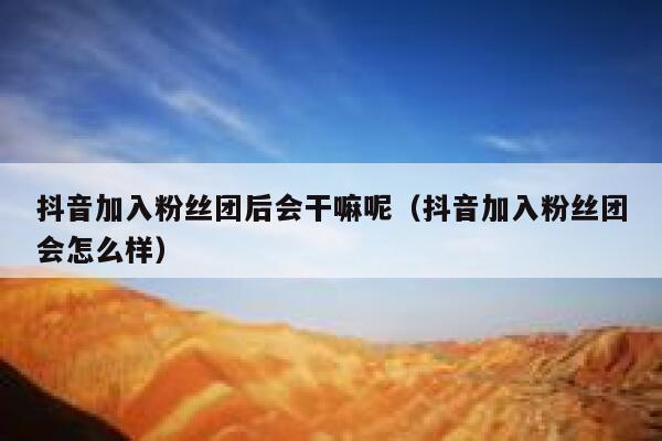 抖音加入粉丝团后会干嘛呢（抖音加入粉丝团会怎么样） 第1张