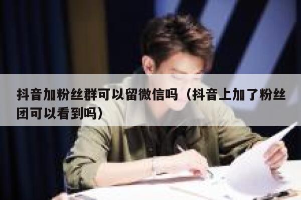 抖音加粉丝群可以留微信吗（抖音上加了粉丝团可以看到吗） 第1张