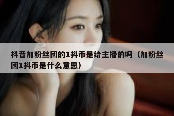 抖音加粉丝团的1抖币是给主播的吗（加粉丝团1抖币是什么意思） 第1张