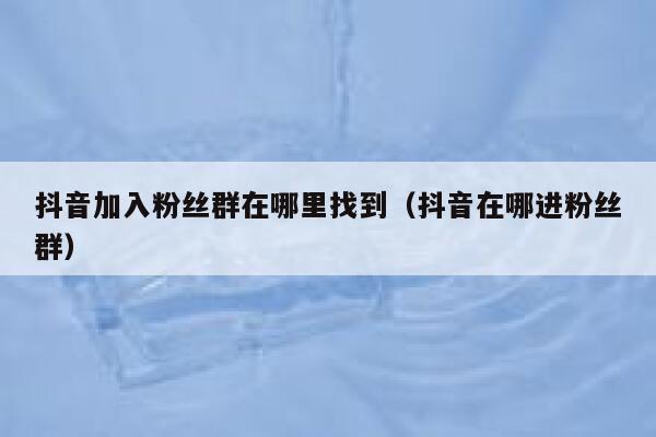 抖音加入粉丝群在哪里找到（抖音在哪进粉丝群） 第1张