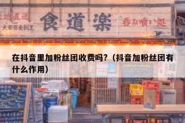在抖音里加粉丝团收费吗?（抖音加粉丝团有什么作用） 第1张