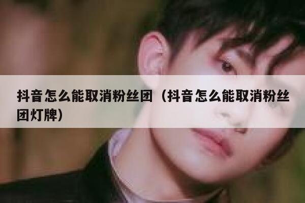 抖音怎么能取消粉丝团（抖音怎么能取消粉丝团灯牌） 第1张
