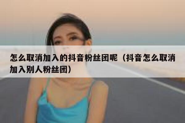 怎么取消加入的抖音粉丝团呢（抖音怎么取消加入别人粉丝团） 第1张