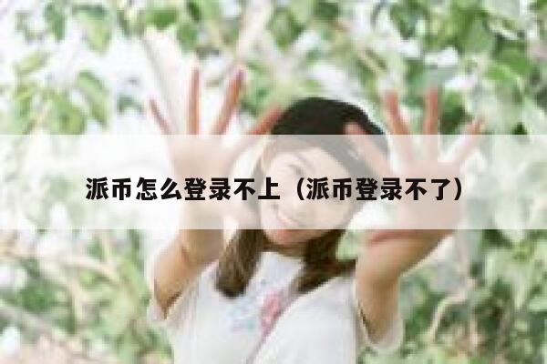 派币怎么登录不上（派币登录不了） 第1张