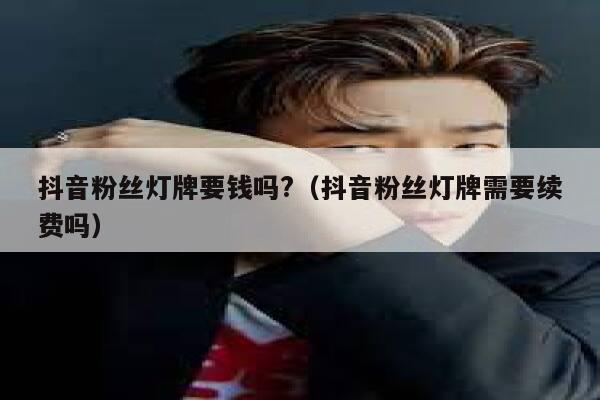 抖音粉丝灯牌要钱吗?（抖音粉丝灯牌需要续费吗） 第1张