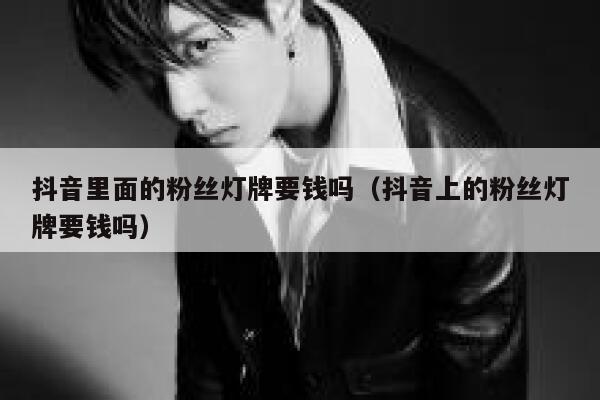 抖音里面的粉丝灯牌要钱吗（抖音上的粉丝灯牌要钱吗） 第1张