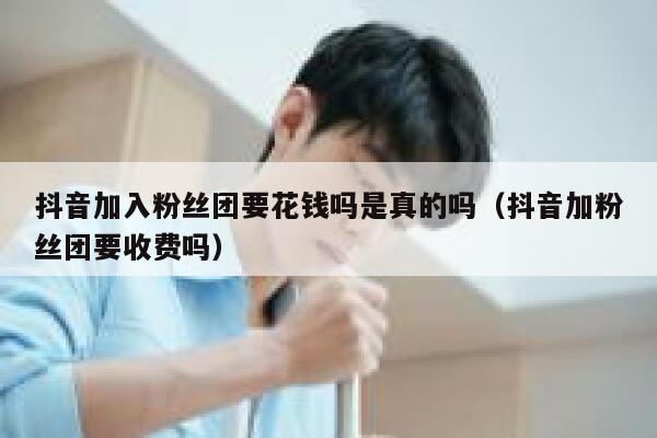 抖音加入粉丝团要花钱吗是真的吗（抖音加粉丝团要收费吗） 第1张