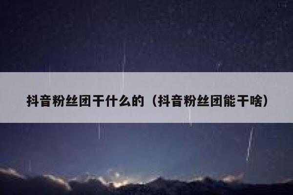 抖音粉丝团干什么的（抖音粉丝团能干啥） 第1张