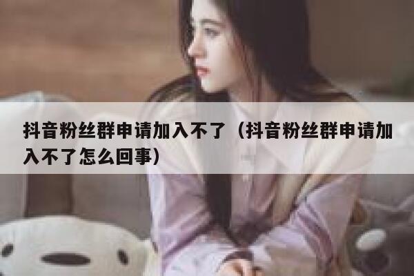 抖音粉丝群申请加入不了（抖音粉丝群申请加入不了怎么回事） 第1张