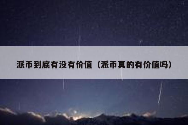 派币到底有没有价值（派币真的有价值吗） 第1张