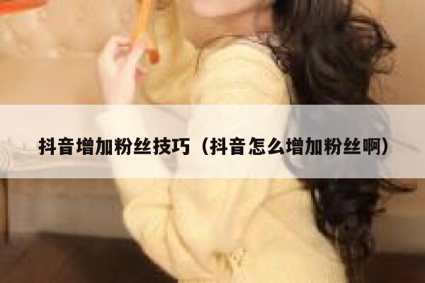 抖音增加粉丝技巧（抖音怎么增加粉丝啊） 第1张