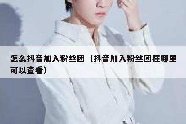 怎么抖音加入粉丝团（抖音加入粉丝团在哪里可以查看） 第1张