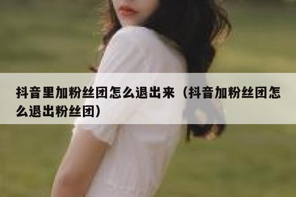 抖音里加粉丝团怎么退出来（抖音加粉丝团怎么退出粉丝团） 第1张