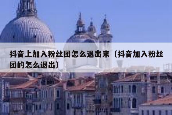 抖音上加入粉丝团怎么退出来（抖音加入粉丝团的怎么退出） 第1张