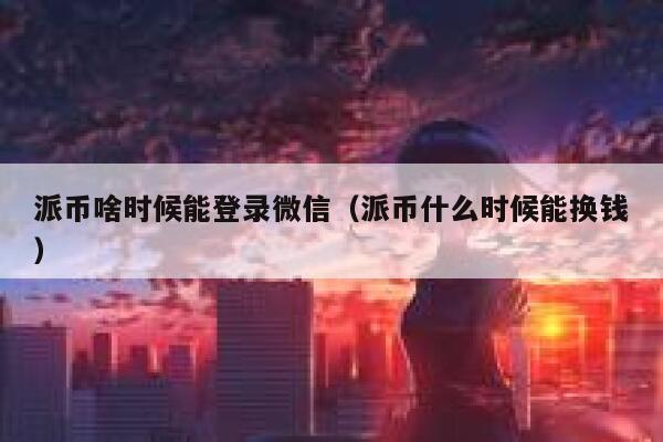 派币啥时候能登录微信（派币什么时候能换钱） 第1张