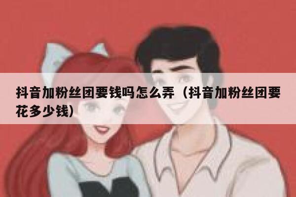 抖音加粉丝团要钱吗怎么弄（抖音加粉丝团要花多少钱） 第1张