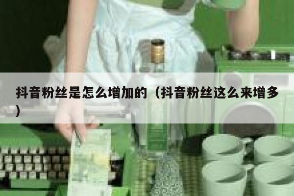 抖音粉丝是怎么增加的（抖音粉丝这么来增多） 第1张