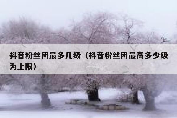 抖音粉丝团最多几级（抖音粉丝团最高多少级为上限） 第1张