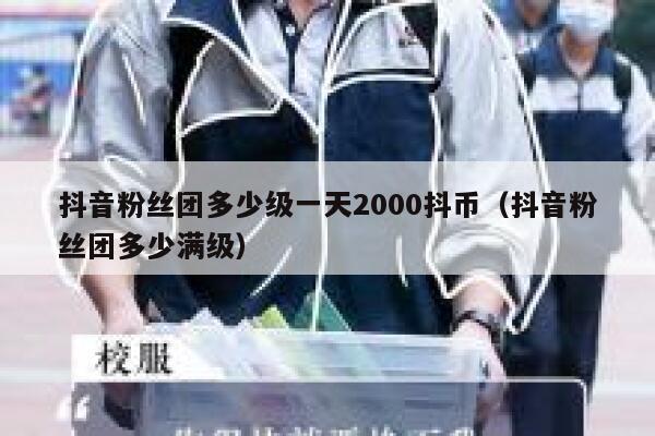 抖音粉丝团多少级一天2000抖币（抖音粉丝团多少满级） 第1张