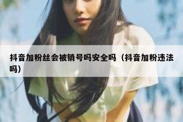 抖音加粉丝会被销号吗安全吗（抖音加粉违法吗） 第1张