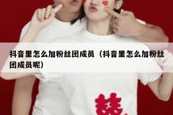 抖音里怎么加粉丝团成员（抖音里怎么加粉丝团成员呢） 第1张