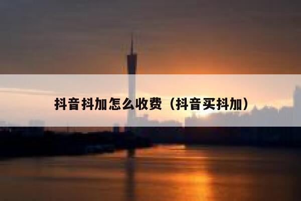抖音抖加怎么收费（抖音买抖加） 第1张