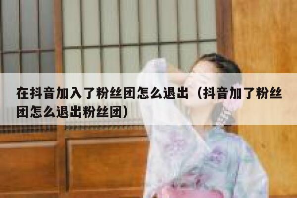 在抖音加入了粉丝团怎么退出（抖音加了粉丝团怎么退出粉丝团） 第1张