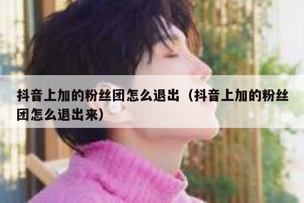 抖音上加的粉丝团怎么退出（抖音上加的粉丝团怎么退出来） 第1张