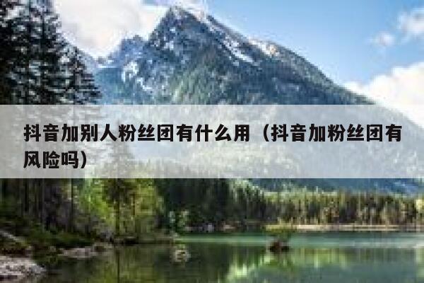 抖音加别人粉丝团有什么用（抖音加粉丝团有风险吗） 第1张