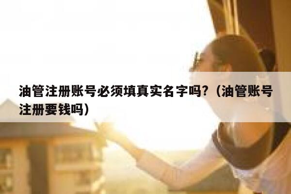 油管注册账号必须填真实名字吗?（油管账号注册要钱吗） 第1张