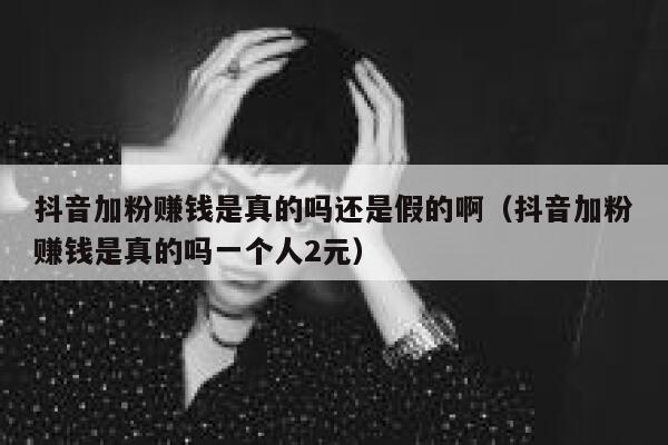 抖音加粉赚钱是真的吗还是假的啊（抖音加粉赚钱是真的吗一个人2元） 第1张