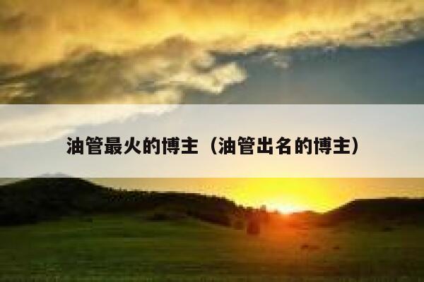 油管最火的博主（油管出名的博主） 第1张