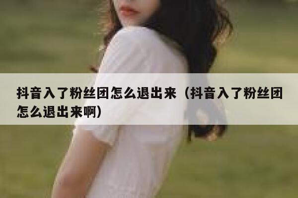 抖音入了粉丝团怎么退出来（抖音入了粉丝团怎么退出来啊） 第1张