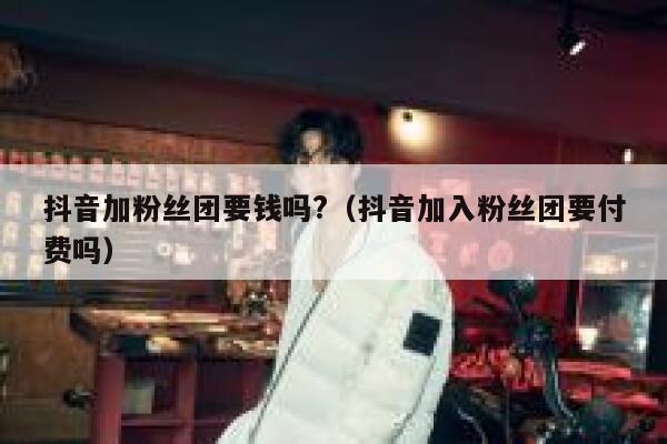 抖音加粉丝团要钱吗?（抖音加入粉丝团要付费吗） 第1张
