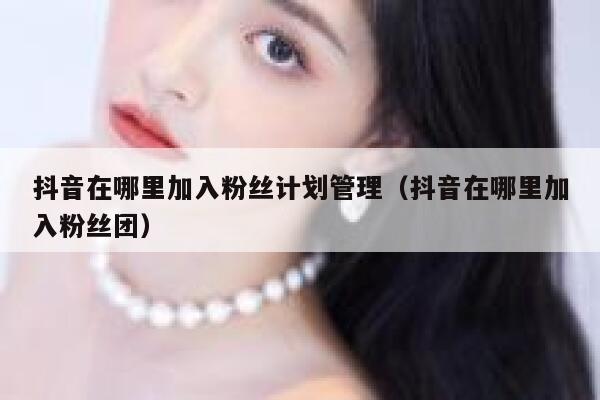抖音在哪里加入粉丝计划管理（抖音在哪里加入粉丝团） 第1张