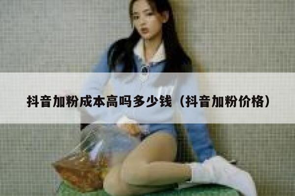 抖音加粉成本高吗多少钱（抖音加粉价格） 第1张