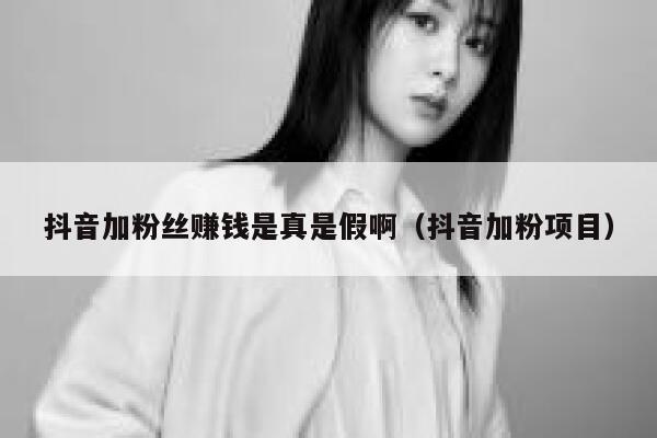 抖音加粉丝赚钱是真是假啊（抖音加粉项目） 第1张