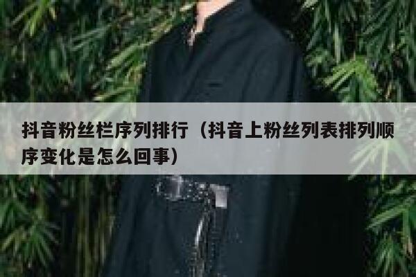 抖音粉丝栏序列排行（抖音上粉丝列表排列顺序变化是怎么回事） 第1张